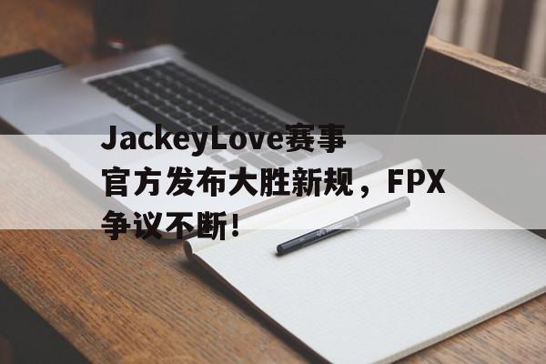 贝博体育-包含JackeyLove赛事官方发布大胜新规,FPX争议不断!的词条